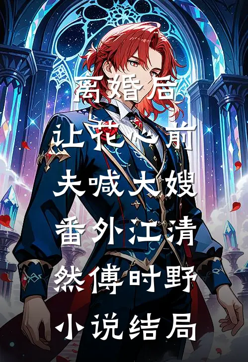 离婚后，让花心前夫喊大嫂： 番外江清然傅时野小说结局