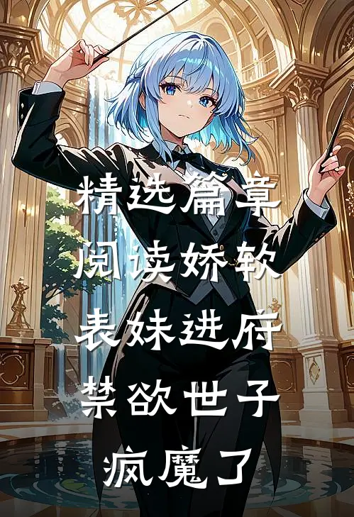 精选篇章阅读娇软表妹进府：禁欲世子疯魔了