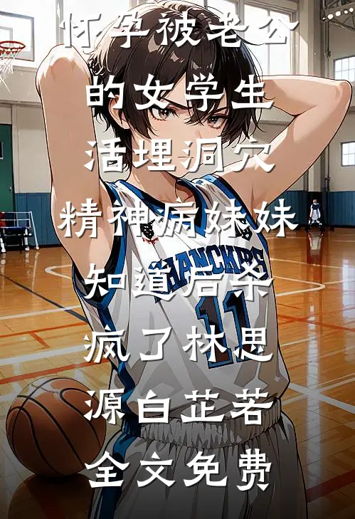 怀孕被老公的女学生活埋洞穴，精神病妹妹知道后杀疯了林思源白芷若全文免费