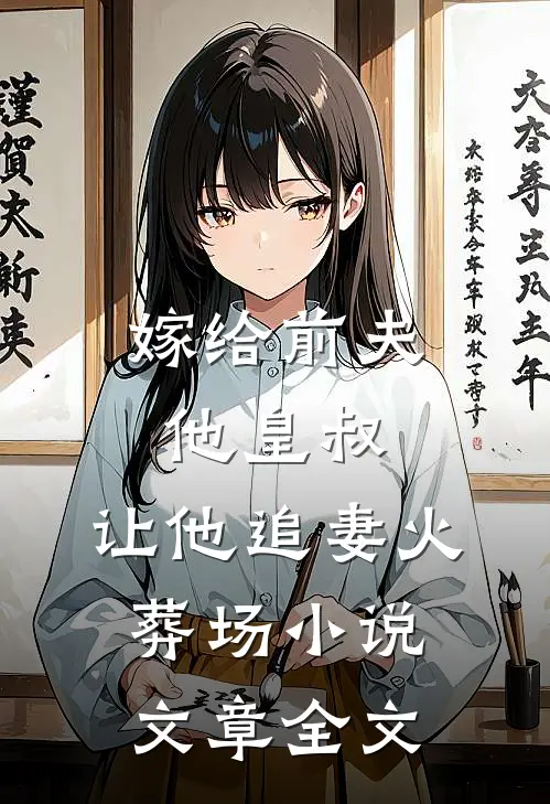 嫁给前夫他皇叔,让他追妻火葬场小说文章全文