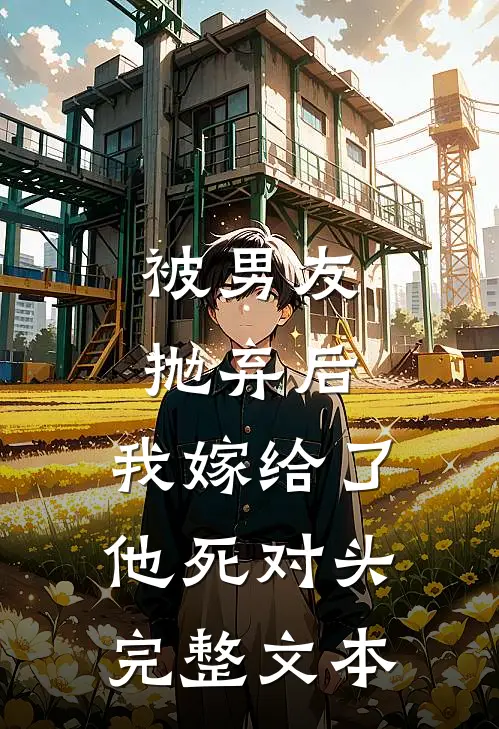 被男友抛弃后，我嫁给了他死对头完整文本