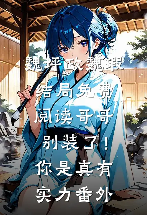 魏坪政魏瑕结局免费阅读哥哥别装了！你是真有实力番外
