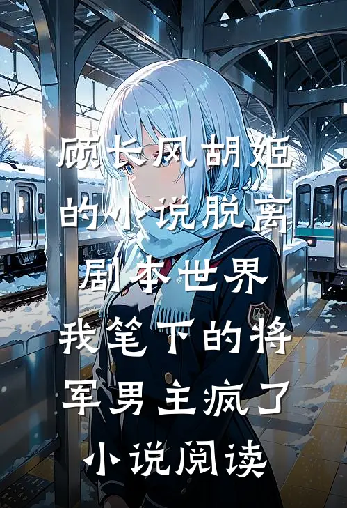 顾长风胡姬的小说脱离剧本世界，我笔下的将军男主疯了小说阅读