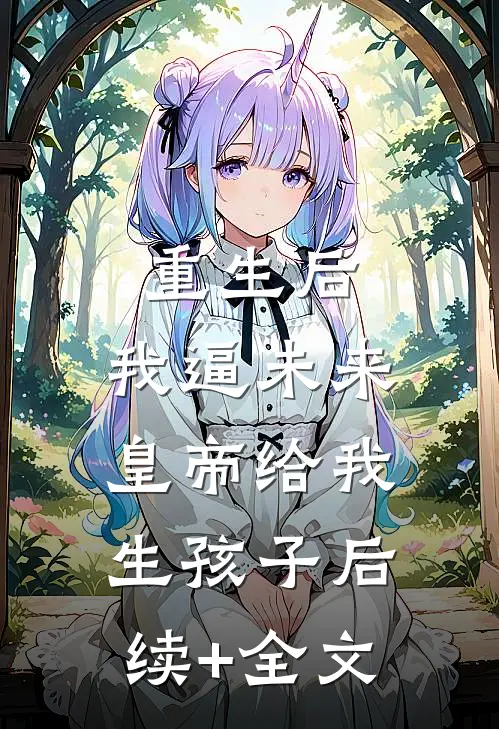 重生后，我逼未来皇帝给我生孩子后续+全文