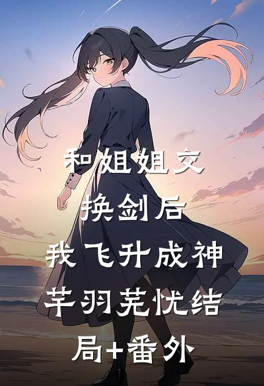 和姐姐交换剑后，我飞升成神芊羽芜忧结局+番外