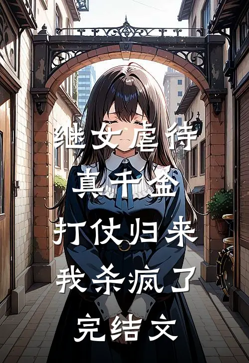 继女虐待真千金，打仗归来我杀疯了完结文