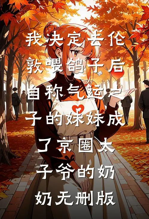 我决定去伦敦喂鸽子后，自称气运之子的妹妹成了京圈太子爷的奶奶无删版