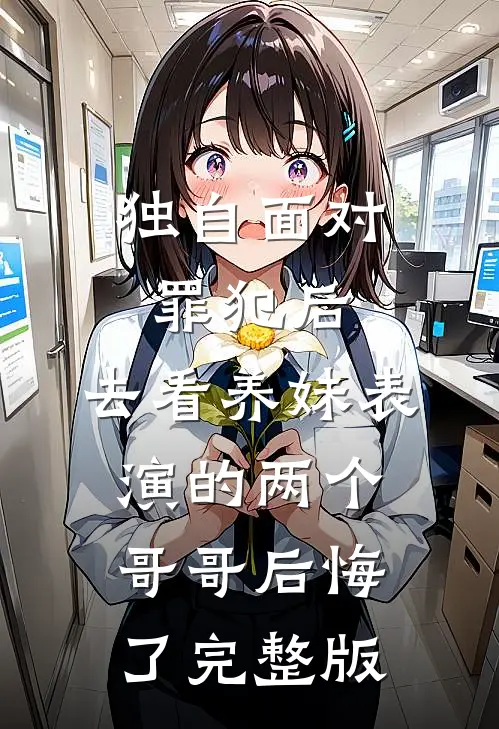 独自面对罪犯后，去看养妹表演的两个哥哥后悔了完整版
