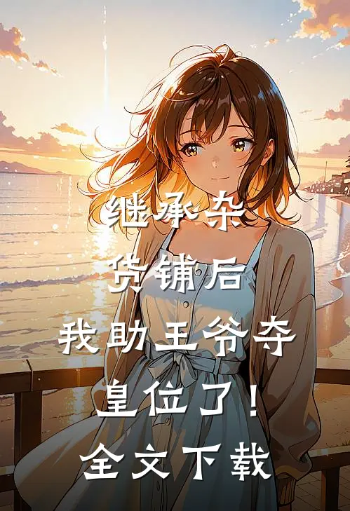 继承杂货铺后，我助王爷夺皇位了！全文下载