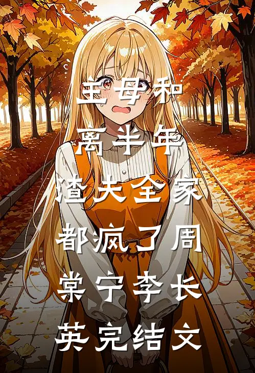 主母和离半年，渣夫全家都疯了周棠宁李长英完结文