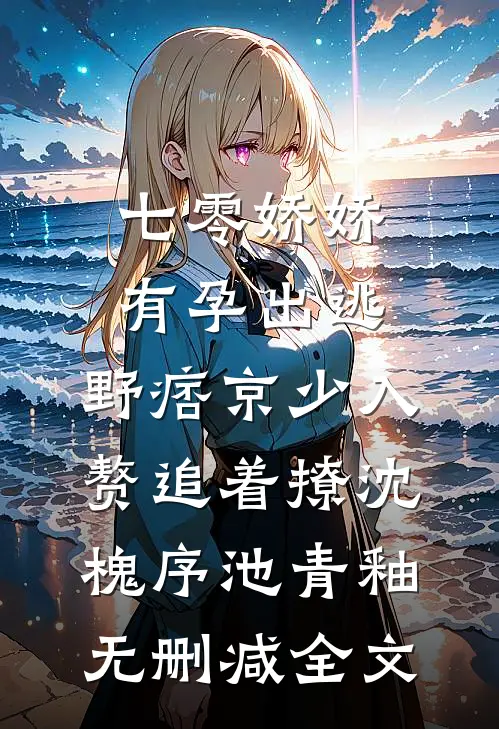 七零娇娇有孕出逃，野痞京少入赘追着撩沈槐序池青釉无删减全文