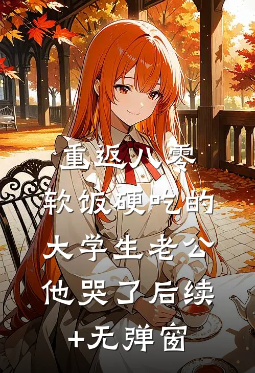 重返八零，软饭硬吃的大学生老公他哭了后续+无弹窗