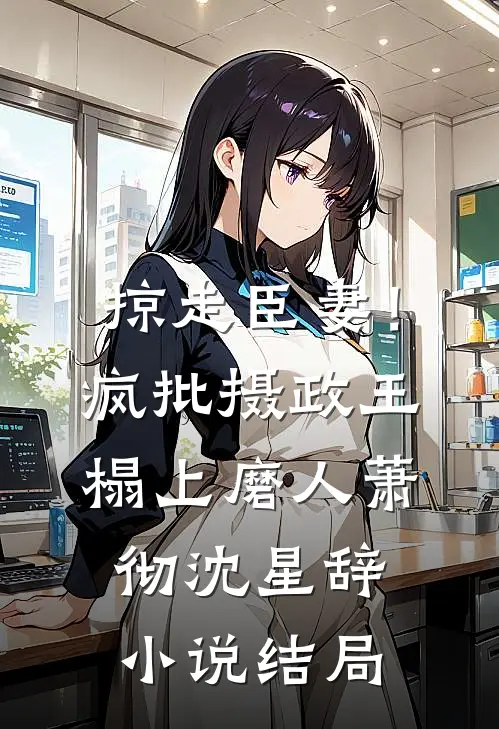 掠走臣妻！疯批摄政王榻上磨人萧彻沈星辞小说结局