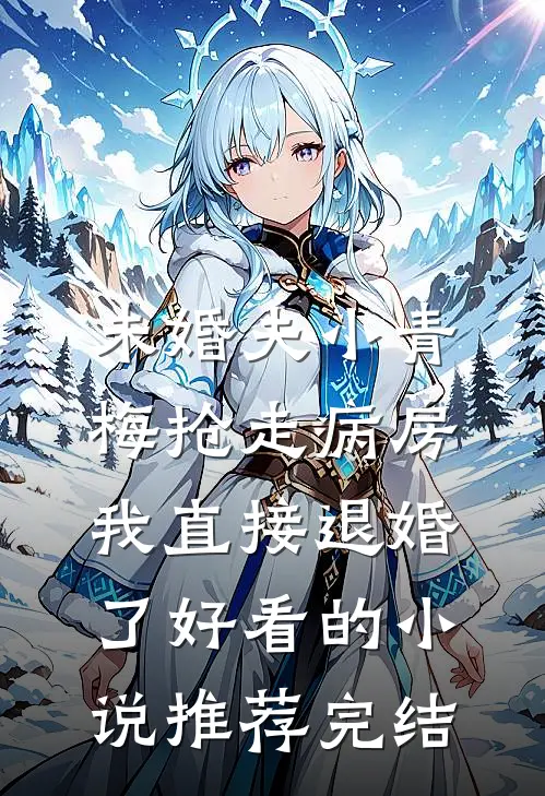 未婚夫小青梅抢走病房，我直接退婚了好看的小说推荐完结