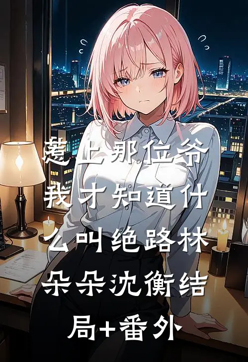 惹上那位爷，我才知道什么叫绝路林朵朵沈衡结局+番外