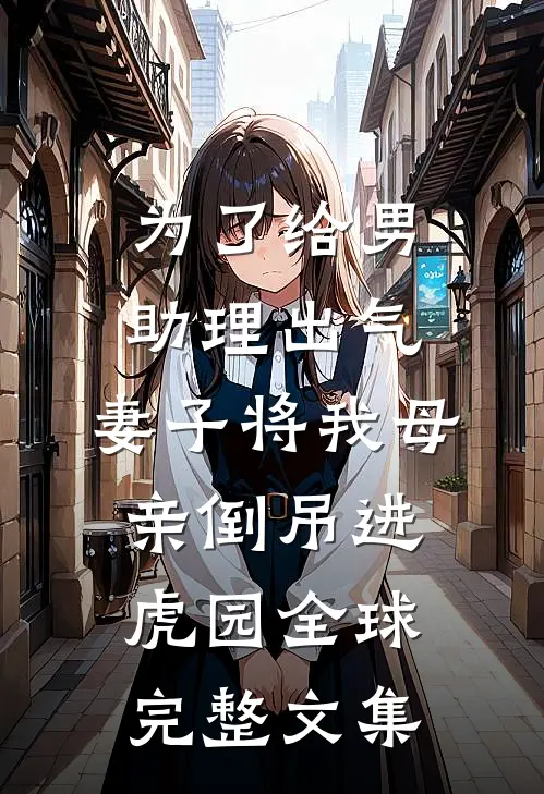 为了给男助理出气，妻子将我母亲倒吊进虎园全球完整文集