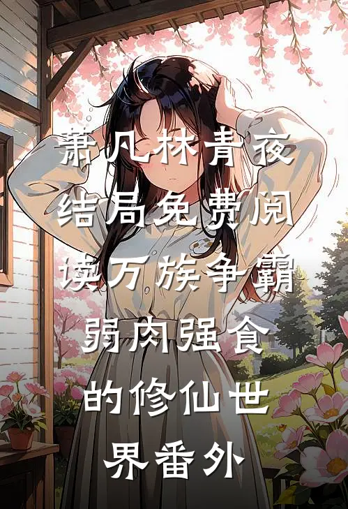 萧凡林青夜结局免费阅读万族争霸：弱肉强食的修仙世界番外