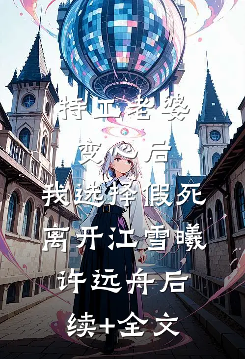 特工老婆变心后，我选择假死离开江雪曦许远舟后续+全文