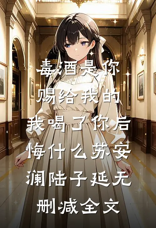 毒酒是你赐给我的，我喝了你后悔什么苏安澜陆子延无删减全文