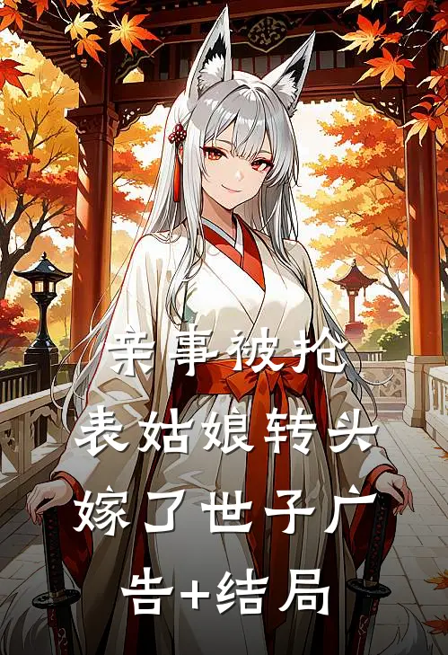 亲事被抢，表姑娘转头嫁了世子广告+结局