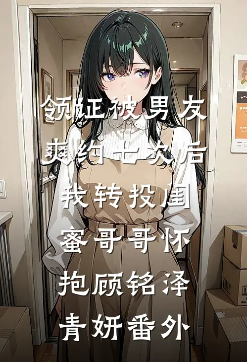 领证被男友爽约七次后，我转投闺蜜哥哥怀抱顾铭泽青妍番外