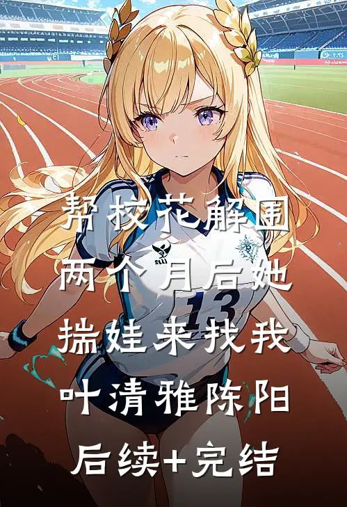 帮校花解围，两个月后她揣娃来找我叶清雅陈阳后续+完结