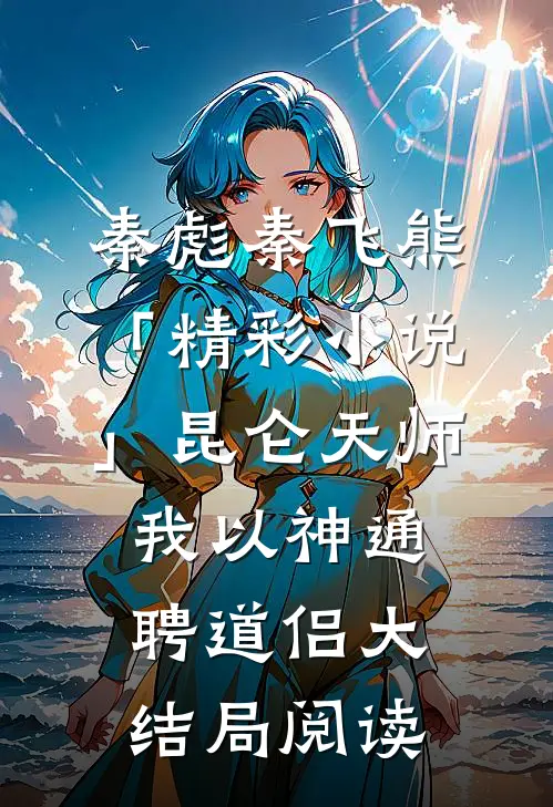 秦彪秦飞熊「精彩小说」昆仑天师：我以神通聘道侣大结局阅读