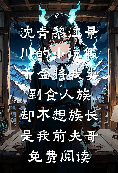 沈青黎江景川的小说假千金将我卖到食人族，却不想族长是我前夫哥免费阅读