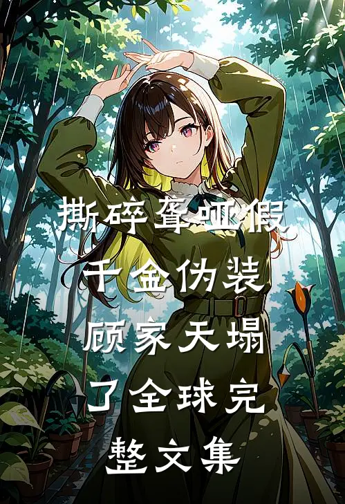 撕碎聋哑假千金伪装，顾家天塌了全球完整文集