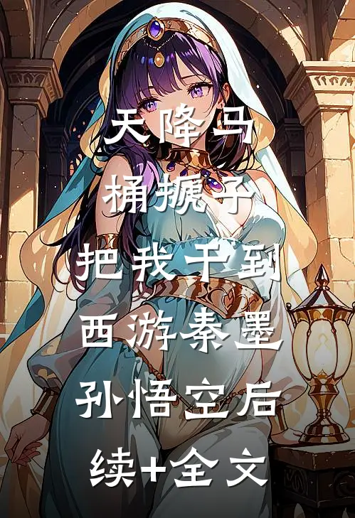 天降马桶搋子，把我干到西游秦墨孙悟空后续+全文