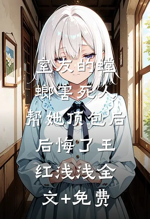 室友的螳螂害死人，帮她顶包后后悔了王红浅浅全文+免费