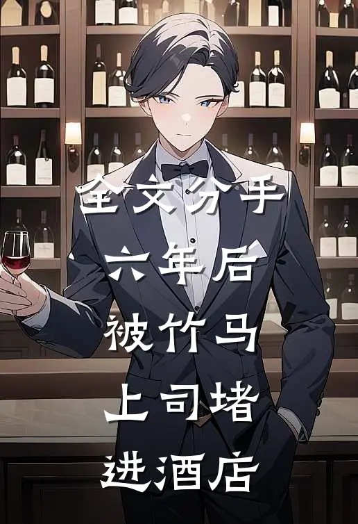 全文分手六年后，被竹马上司堵进酒店