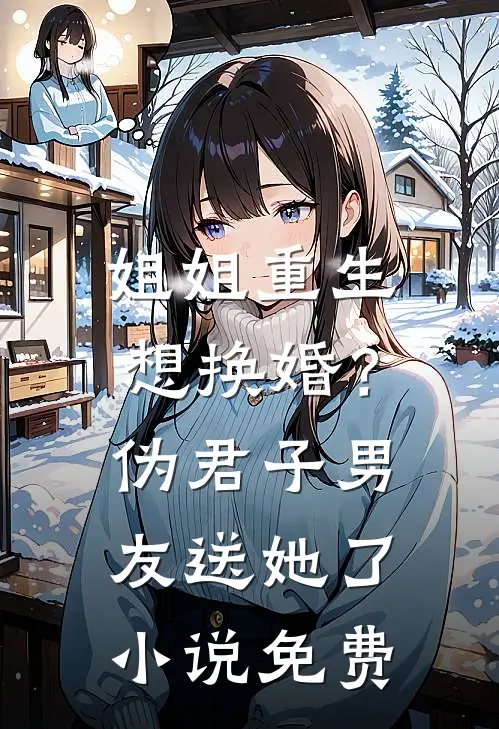 姐姐重生想换婚？伪君子男友送她了小说免费