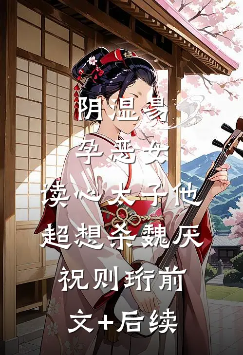 阴湿易孕恶女，读心太子他超想杀魏厌祝则珩前文+后续