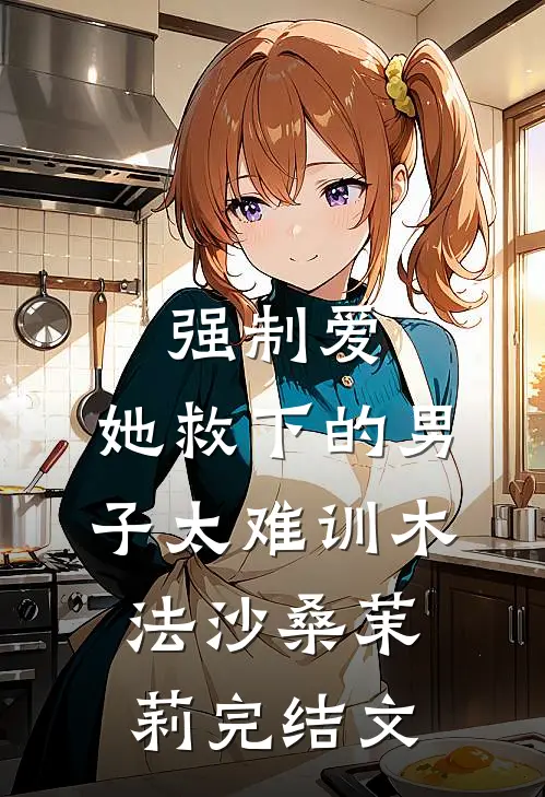 强制爱：她救下的男子太难训木法沙桑茉莉完结文