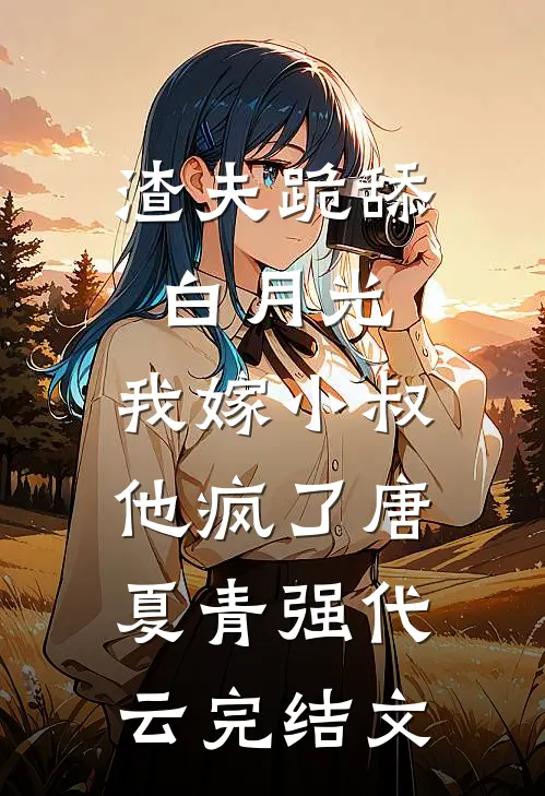 渣夫跪舔白月光，我嫁小叔他疯了唐夏青强代云完结文