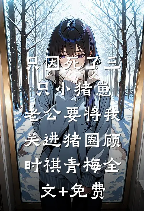 只因死了三只小猪崽，老公要将我关进猪圈顾时祺青梅全文+免费