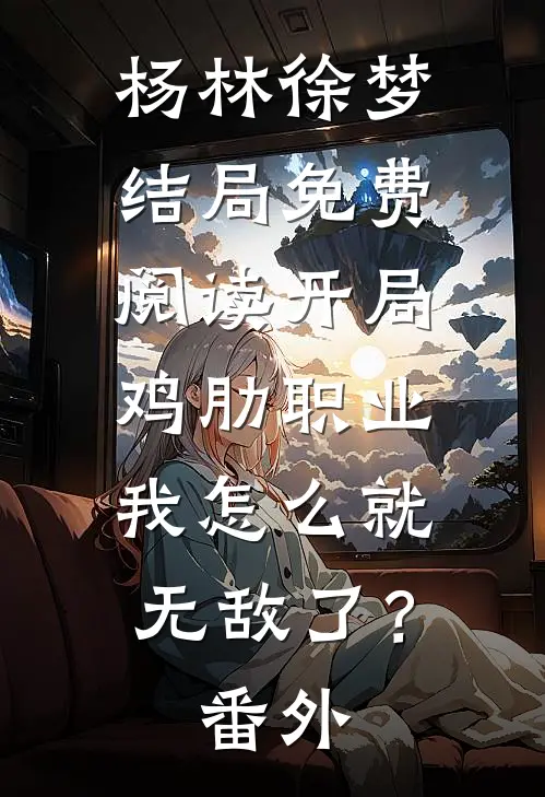 杨林徐梦结局免费阅读开局鸡肋职业，我怎么就无敌了？番外