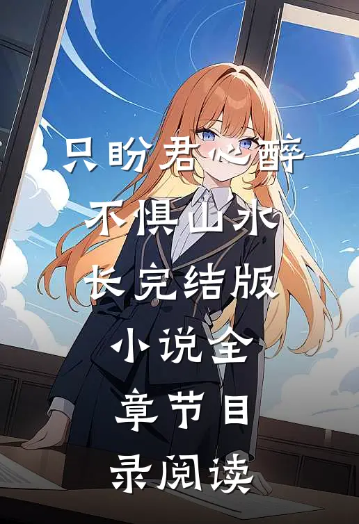 只盼君心醉，不惧山水长完结版小说全章节目录阅读