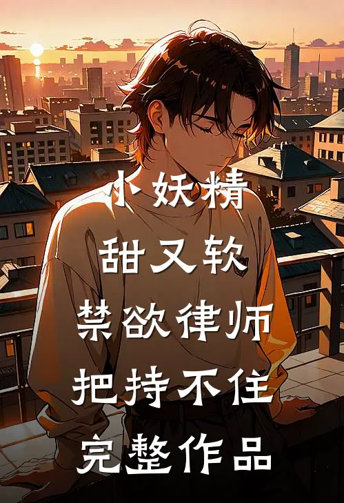 小妖精甜又软，禁欲律师把持不住完整作品