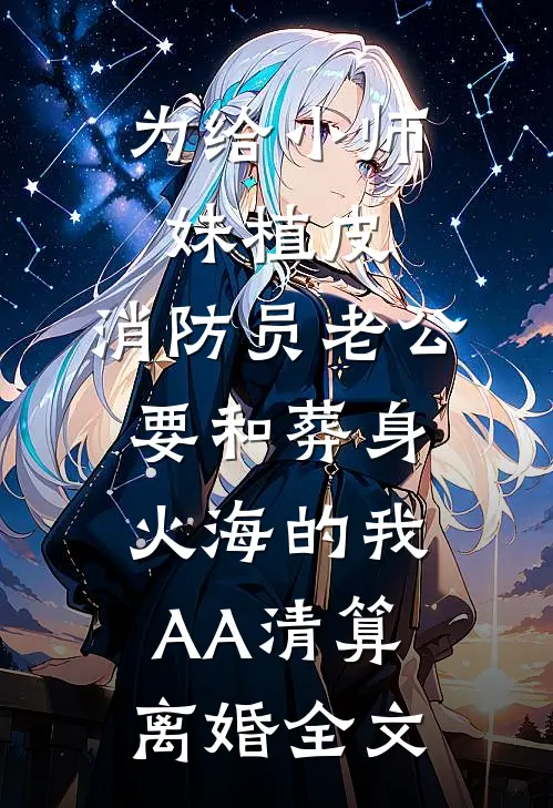 为给小师妹植皮，消防员老公要和葬身火海的我AA清算离婚全文