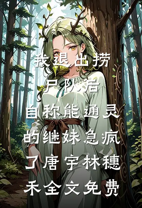 我退出捞尸队后，自称能通灵的继妹急疯了唐宇林穗禾全文免费