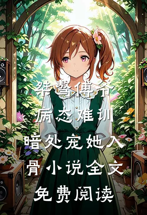 桀骜傅爷病态难训，暗处宠她入骨小说全文免费阅读