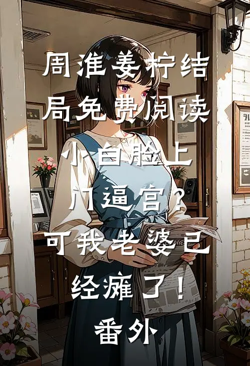 周淮姜柠结局免费阅读小白脸上门逼宫？可我老婆已经瘫了！番外