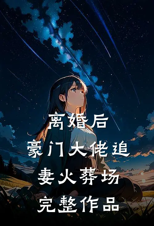 离婚后，豪门大佬追妻火葬场完整作品