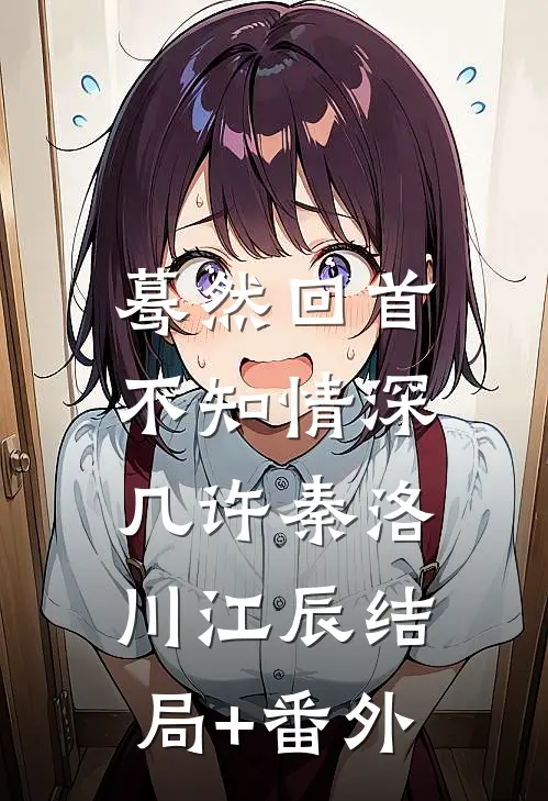 蓦然回首，不知情深几许秦洛川江辰结局+番外