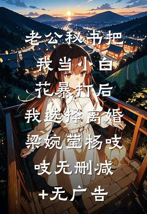 老公秘书把我当小白花暴打后，我选择离婚梁婉莹杨吱吱无删减+无广告