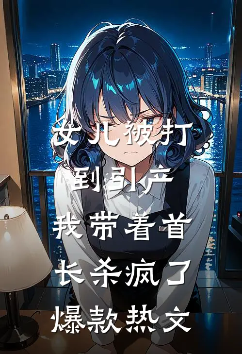 女儿被打到引产，我带着首长杀疯了爆款热文