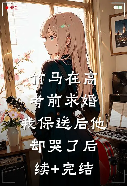 竹马在高考前求婚，我保送后他却哭了后续+完结