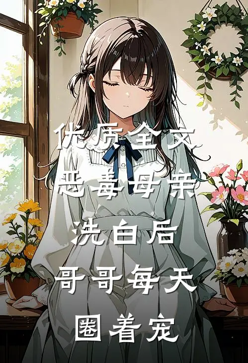 优质全文恶毒母亲洗白后，哥哥每天圈着宠